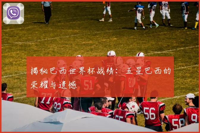 揭秘巴西世界杯战绩：五星巴西的荣耀与遗憾