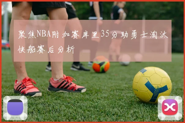 聚焦NBA附加赛库里35分助勇士淘汰快船赛后分析