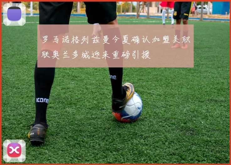 罗马诺格列兹曼今夏确认加盟美职联奥兰多城迎来重磅引援