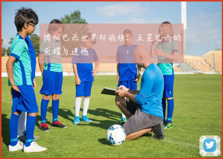 揭秘巴西世界杯战绩：五星巴西的荣耀与遗憾