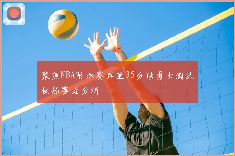 聚焦NBA附加赛库里35分助勇士淘汰快船赛后分析