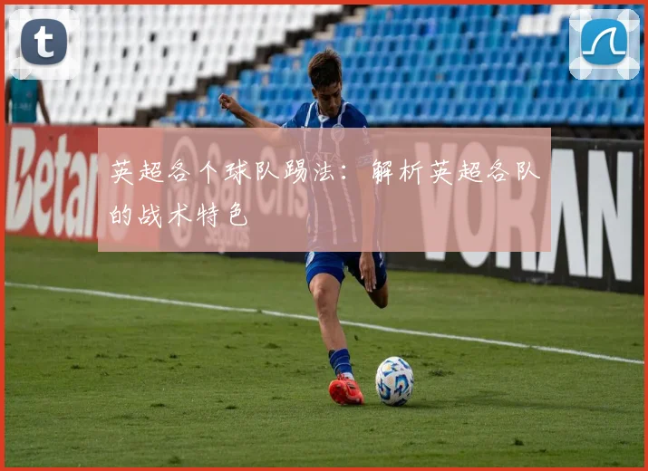 英超各个球队踢法:解析英超各队的战术特色