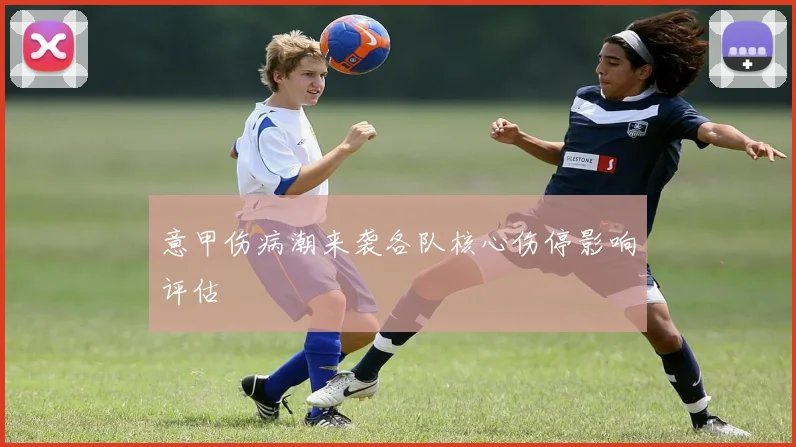 意甲伤病潮来袭各队核心伤停影响评估